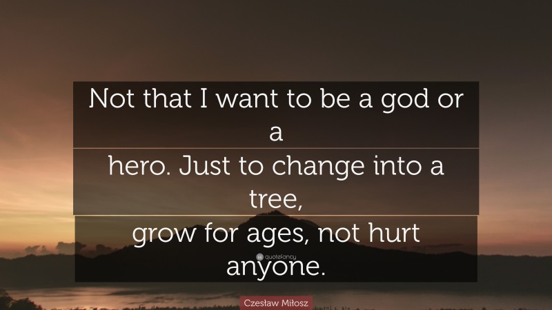 Czesław Miłosz Quote: “Not that I want to be a god or a hero. Just to change into a tree, grow for ages, not hurt anyone.”