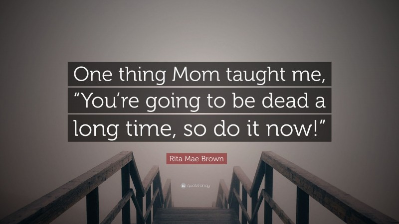 Rita Mae Brown Quote: “One thing Mom taught me, “You’re going to be dead a long time, so do it now!””