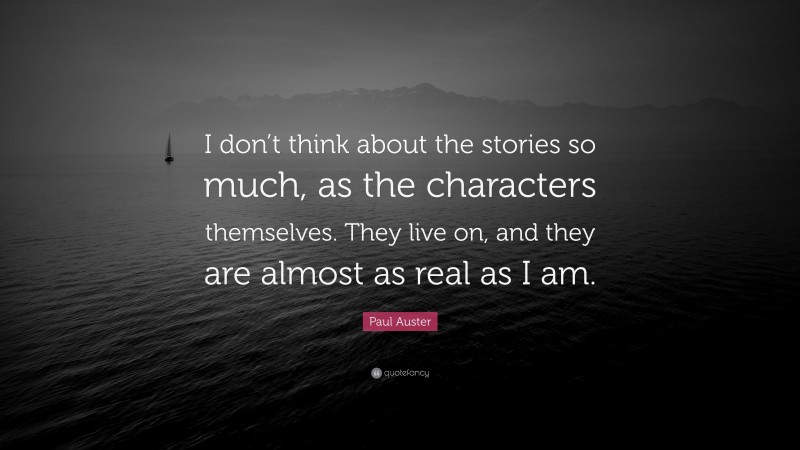 Paul Auster Quote: “I don’t think about the stories so much, as the characters themselves. They live on, and they are almost as real as I am.”