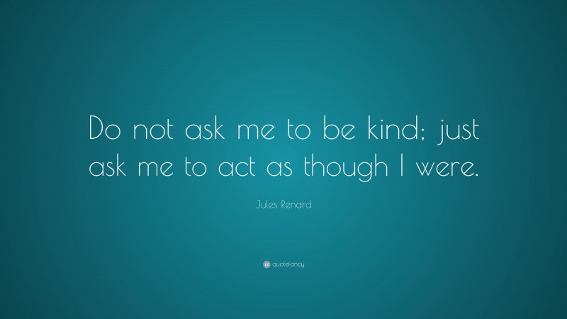 Jules Renard Quote: “Do not ask me to be kind; just ask me to act as though I were.”