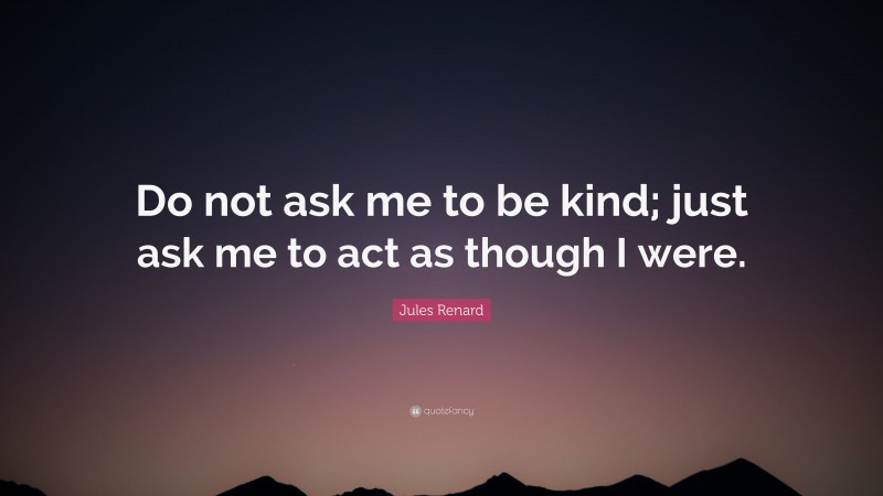 Jules Renard Quote: “Do not ask me to be kind; just ask me to act as though I were.”