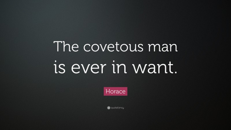 Horace Quote: “The covetous man is ever in want.”