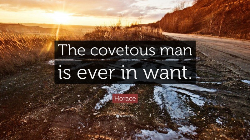 Horace Quote: “The covetous man is ever in want.”