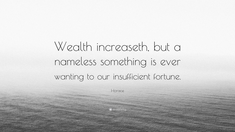 Horace Quote: “Wealth increaseth, but a nameless something is ever wanting to our insufficient fortune.”