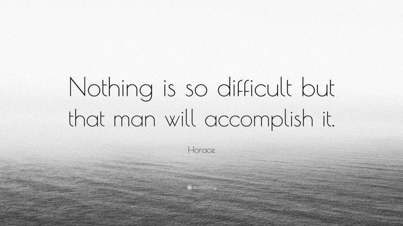 Horace Quote: “Nothing is so difficult but that man will accomplish it.”