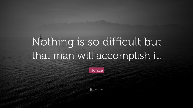 Horace Quote: “Nothing is so difficult but that man will accomplish it.”
