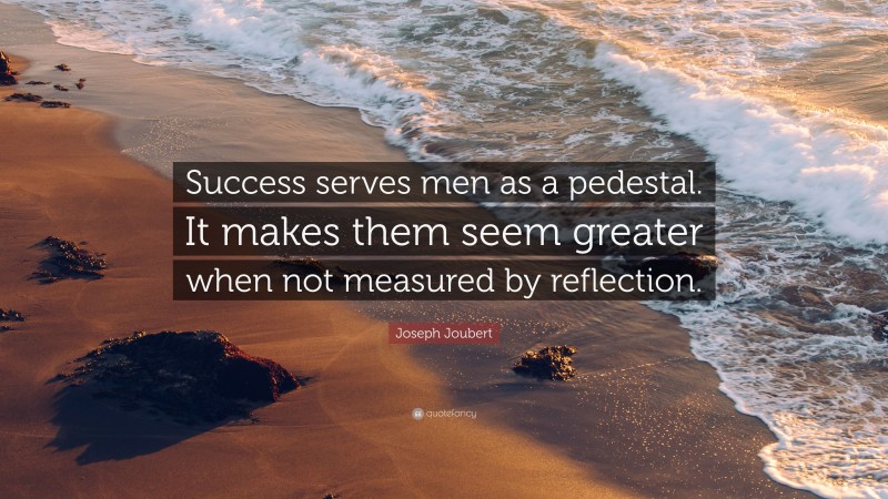 Joseph Joubert Quote: “Success serves men as a pedestal. It makes them seem greater when not measured by reflection.”
