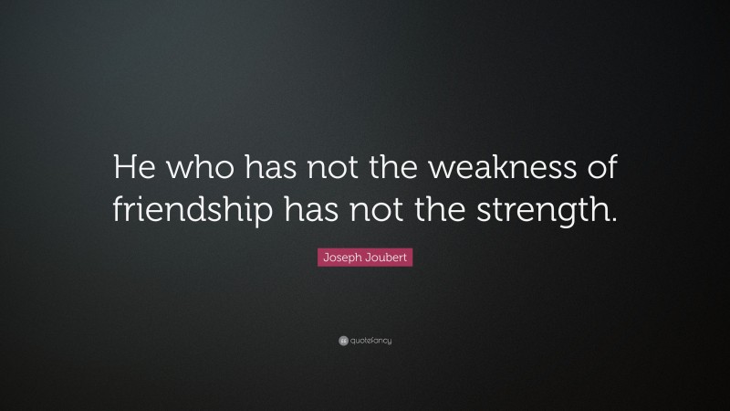 Joseph Joubert Quote: “He who has not the weakness of friendship has not the strength.”