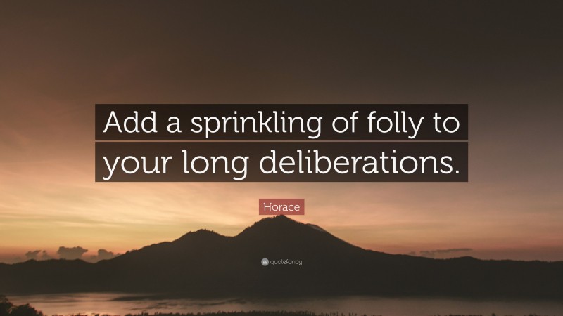Horace Quote: “Add a sprinkling of folly to your long deliberations.”