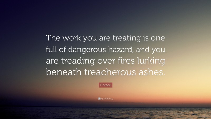 Horace Quote: “The work you are treating is one full of dangerous hazard, and you are treading over fires lurking beneath treacherous ashes.”