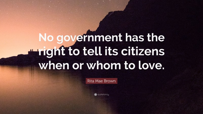 Rita Mae Brown Quote: “No government has the right to tell its citizens when or whom to love.”