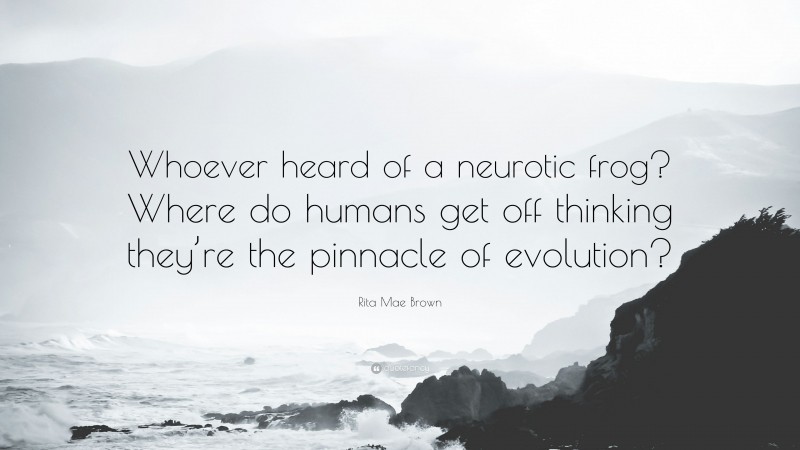 Rita Mae Brown Quote: “Whoever heard of a neurotic frog? Where do humans get off thinking they’re the pinnacle of evolution?”