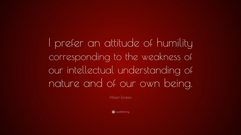 Albert Einstein Quote: “I prefer an attitude of humility corresponding to the weakness of our intellectual understanding of nature and of our own being.”