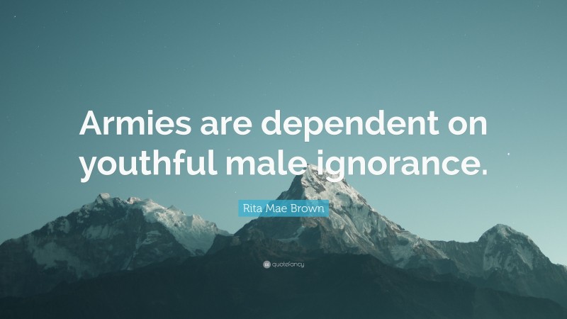 Rita Mae Brown Quote: “Armies are dependent on youthful male ignorance.”