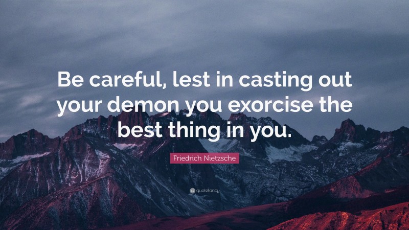 Friedrich Nietzsche Quote: “Be careful, lest in casting out your demon you exorcise the best thing in you.”