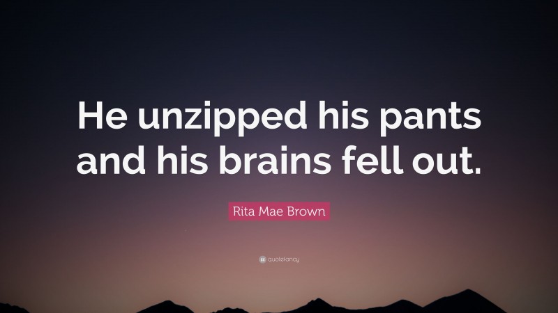 Rita Mae Brown Quote: “He unzipped his pants and his brains fell out.”