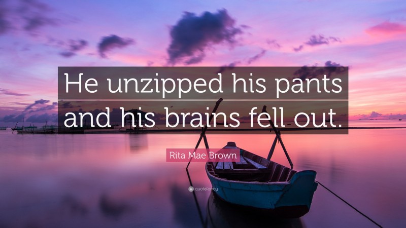Rita Mae Brown Quote: “He unzipped his pants and his brains fell out.”