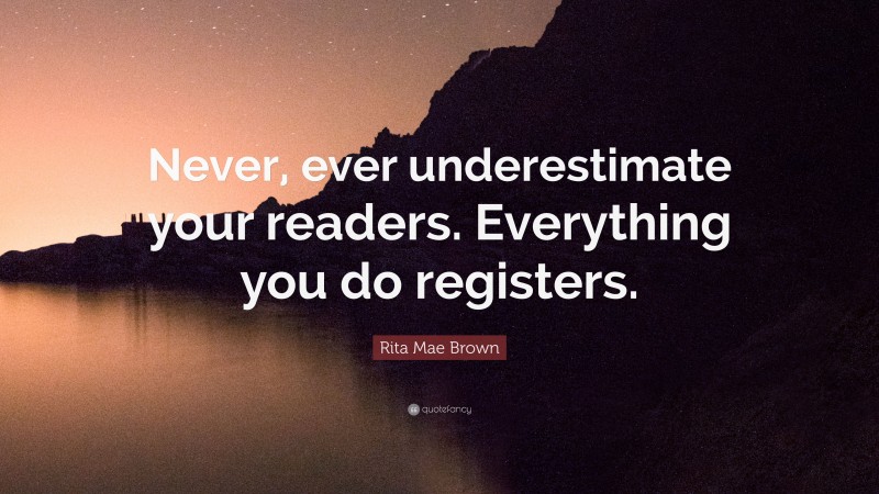 Rita Mae Brown Quote: “Never, ever underestimate your readers. Everything you do registers.”