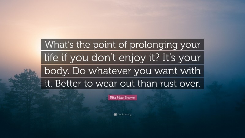 Rita Mae Brown Quote: “What’s the point of prolonging your life if you don’t enjoy it? It’s your body. Do whatever you want with it. Better to wear out than rust over.”