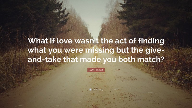 Jodi Picoult Quote: “What if love wasn’t the act of finding what you were missing but the give-and-take that made you both match?”