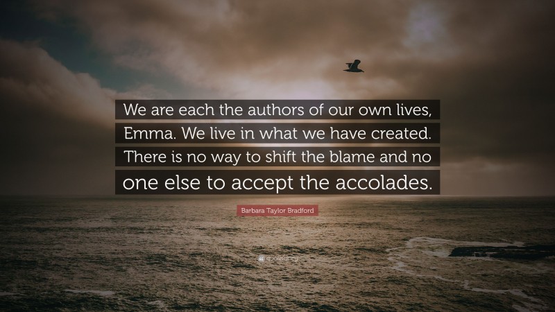 Barbara Taylor Bradford Quote: “We are each the authors of our own lives, Emma. We live in what we have created. There is no way to shift the blame and no one else to accept the accolades.”
