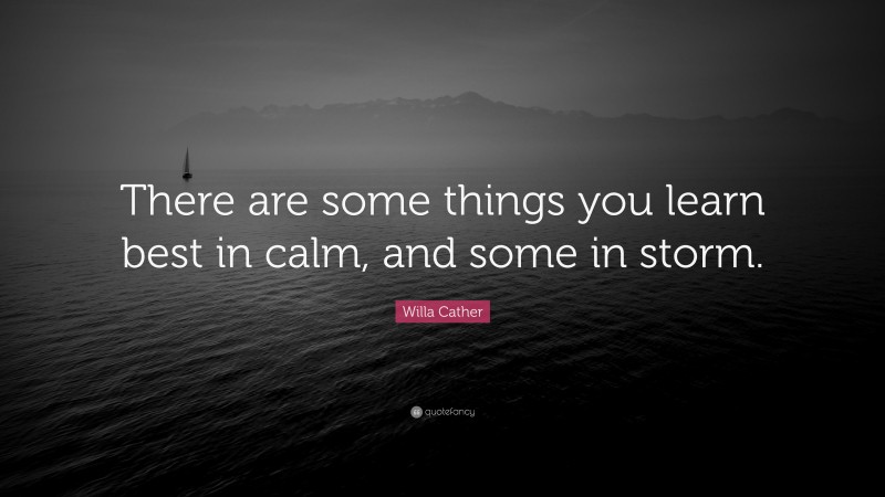 Willa Cather Quote: “There are some things you learn best in calm, and some in storm.”