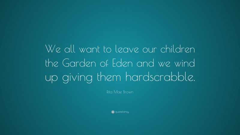 Rita Mae Brown Quote: “We all want to leave our children the Garden of Eden and we wind up giving them hardscrabble.”