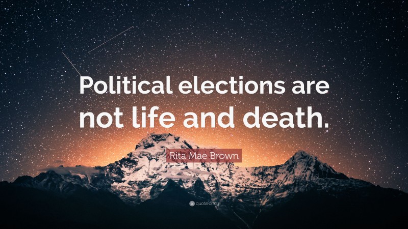 Rita Mae Brown Quote: “Political elections are not life and death.”