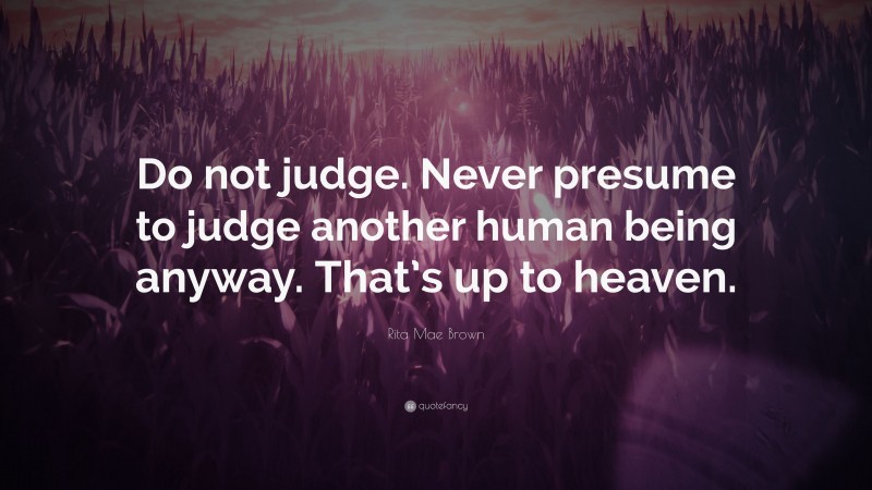 Rita Mae Brown Quote: “Do not judge. Never presume to judge another human being anyway. That’s up to heaven.”