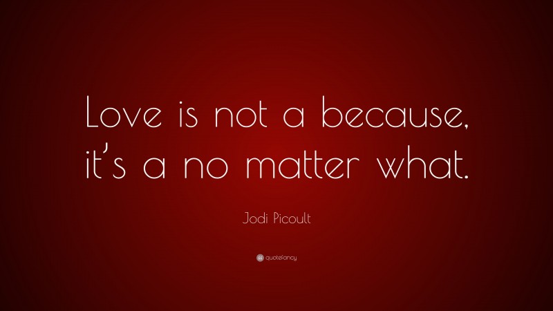 Jodi Picoult Quote: “Love is not a because, it’s a no matter what.”
