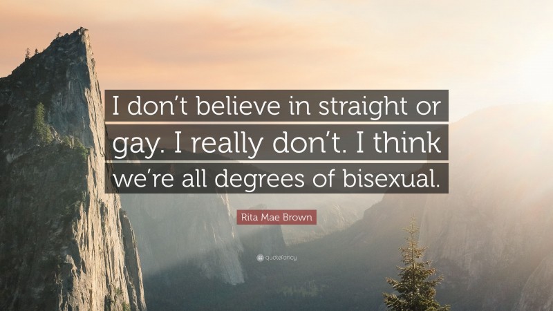 Rita Mae Brown Quote: “I don’t believe in straight or gay. I really don’t. I think we’re all degrees of bisexual.”