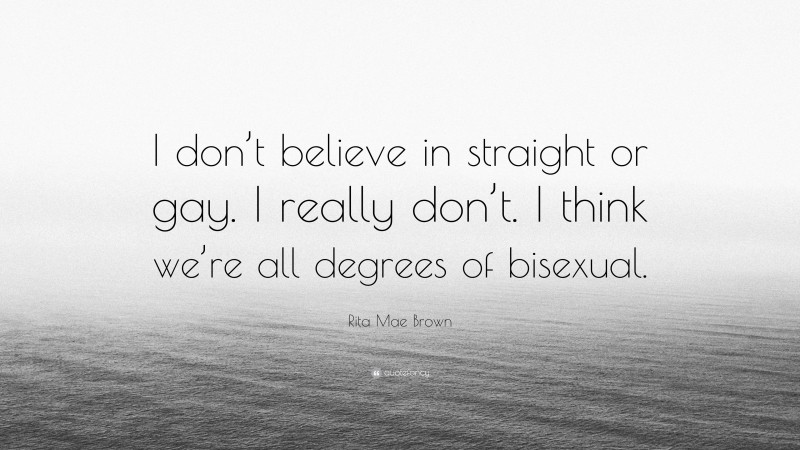 Rita Mae Brown Quote: “I don’t believe in straight or gay. I really don’t. I think we’re all degrees of bisexual.”