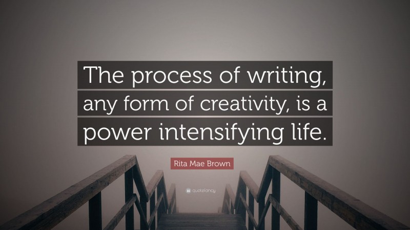 Rita Mae Brown Quote: “The process of writing, any form of creativity, is a power intensifying life.”