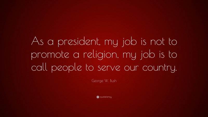 George W. Bush Quote: “As a president, my job is not to promote a religion, my job is to call people to serve our country.”