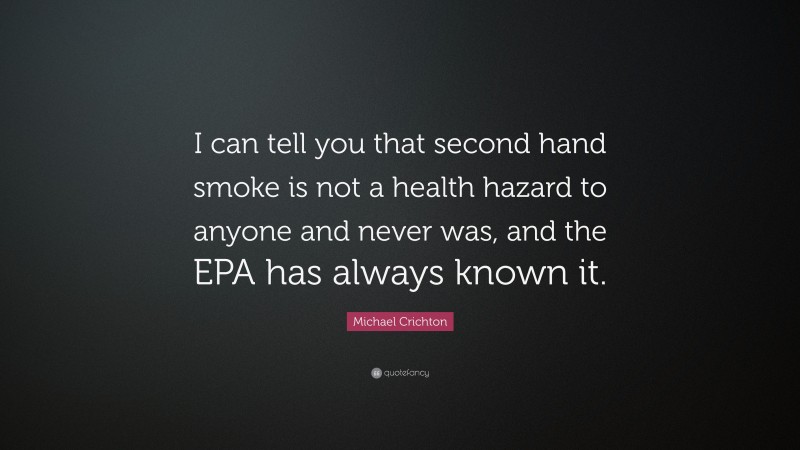 Michael Crichton Quote: “I can tell you that second hand smoke is not a health hazard to anyone and never was, and the EPA has always known it.”