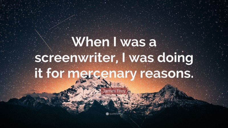 James Frey Quote: “When I was a screenwriter, I was doing it for mercenary reasons.”