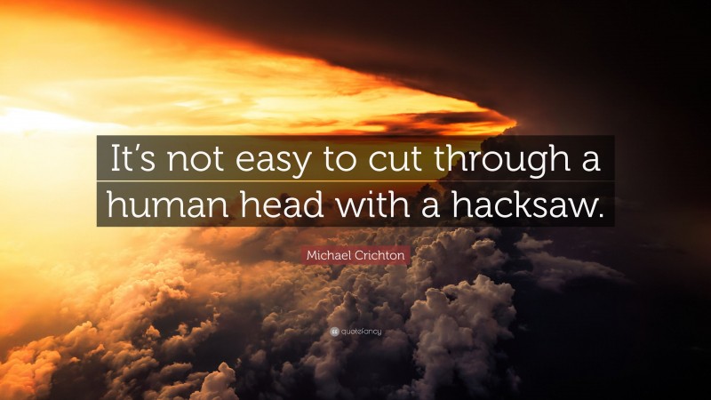 Michael Crichton Quote: “It’s not easy to cut through a human head with a hacksaw.”