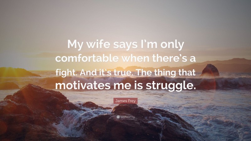 James Frey Quote: “My wife says I’m only comfortable when there’s a fight. And it’s true. The thing that motivates me is struggle.”