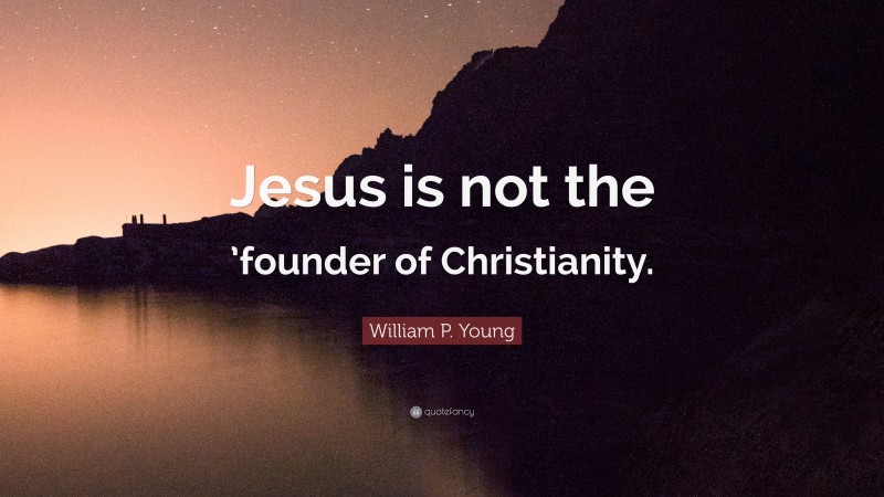 William P. Young Quote: “Jesus is not the ’founder of Christianity.”