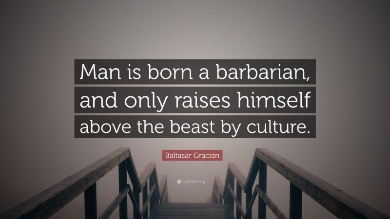 Baltasar Gracián Quote: “Man is born a barbarian, and only raises himself above the beast by culture.”