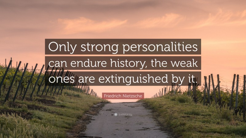 Friedrich Nietzsche Quote: “Only strong personalities can endure history, the weak ones are extinguished by it.”