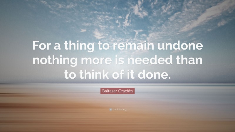 Baltasar Gracián Quote: “For a thing to remain undone nothing more is needed than to think of it done.”