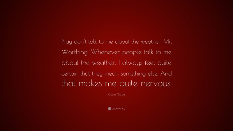 Oscar Wilde Quote: “Pray don’t talk to me about the weather, Mr. Worthing. Whenever people talk to me about the weather, I always feel quite certain that they mean something else. And that makes me quite nervous.”