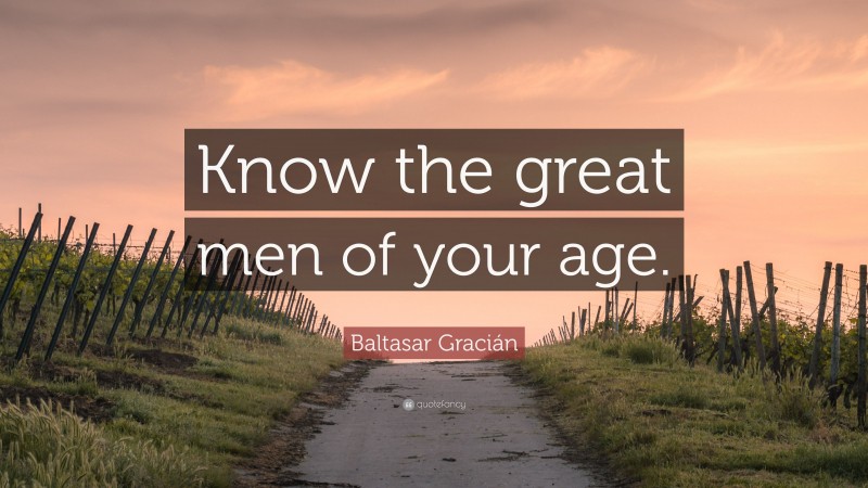 Baltasar Gracián Quote: “Know the great men of your age.”