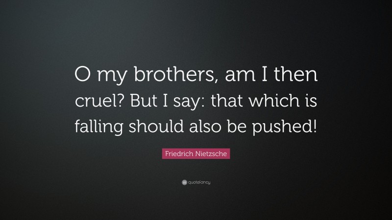 Friedrich Nietzsche Quote: “O my brothers, am I then cruel? But I say: that which is falling should also be pushed!”