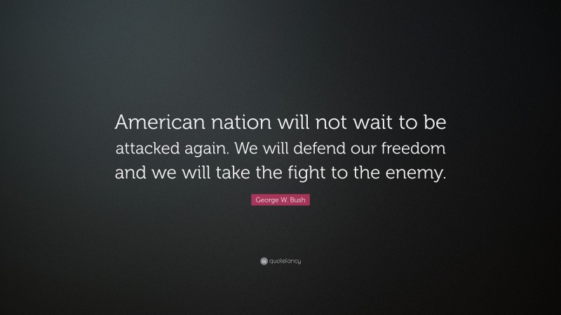 George W. Bush Quote: “American nation will not wait to be attacked again. We will defend our freedom and we will take the fight to the enemy.”