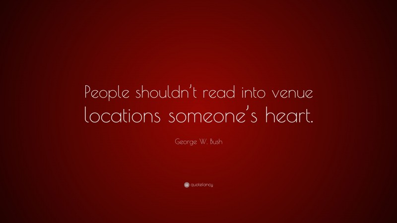George W. Bush Quote: “People shouldn’t read into venue locations someone’s heart.”