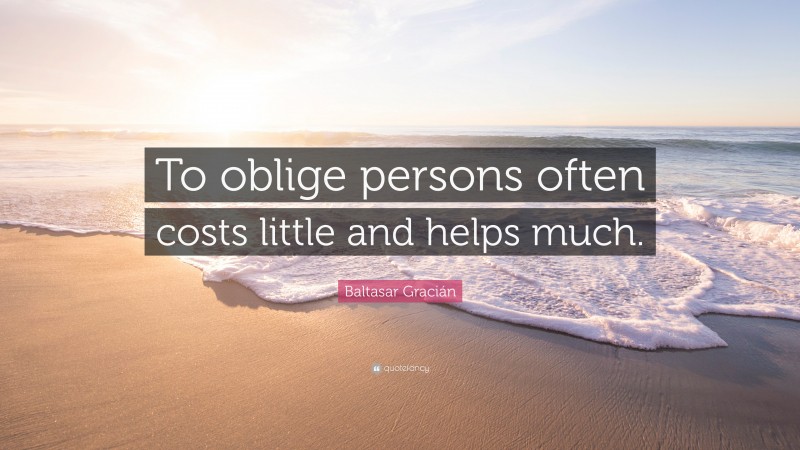 Baltasar Gracián Quote: “To oblige persons often costs little and helps much.”