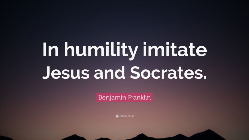 Benjamin Franklin Quote: “In humility imitate Jesus and Socrates.”