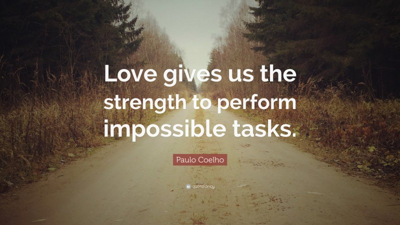 Paulo Coelho Quote: “Love gives us the strength to perform impossible tasks.”